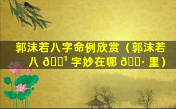 郭沫若八字命例欣赏（郭沫若八 🌹 字妙在哪 🌷 里）